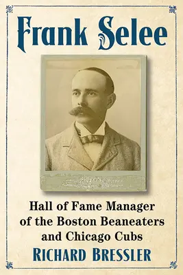 Frank Selee: Hall of Fame Manager al Boston Beaneaters și Chicago Cubs - Frank Selee: Hall of Fame Manager of the Boston Beaneaters and Chicago Cubs