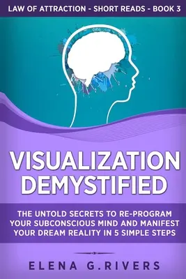 Vizualizarea demistificată: Secretele neștiute pentru a vă reprograma mintea subconștientă și a vă manifesta realitatea visată în 5 pași simpli - Visualization Demystified: The Untold Secrets to Re-Program Your Subconscious Mind and Manifest Your Dream Reality in 5 Simple Steps