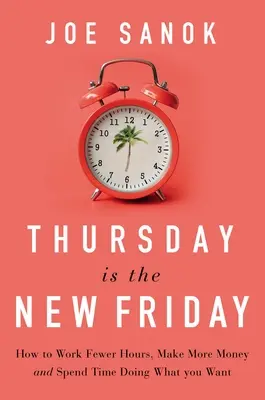 Joi este noua vineri: How to Work Fewer Hours, Make More Money, and Spend Time Doing What You Want - Thursday Is the New Friday: How to Work Fewer Hours, Make More Money, and Spend Time Doing What You Want