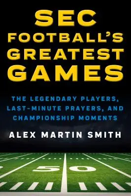 Cele mai bune meciuri de fotbal ale SEC: Jucători legendari, rugăciuni de ultimă oră și momente de campionat (The Legendary Players, Last-Minute Prayers, and Championship Moments) - SEC Football's Greatest Games: The Legendary Players, Last-Minute Prayers, and Championship Moments