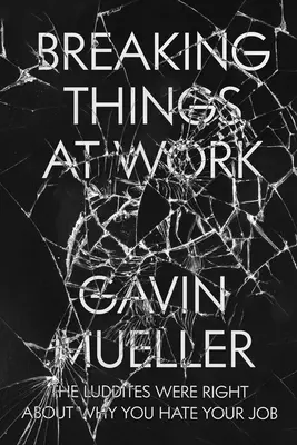 Breaking Things at Work: Luddites au dreptate cu privire la motivul pentru care îți urăști slujba - Breaking Things at Work: The Luddites Are Right about Why You Hate Your Job