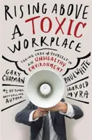 Rising Above a Toxic Workplace: Să ai grijă de tine într-un mediu nesănătos - Rising Above a Toxic Workplace: Taking Care of Yourself in an Unhealthy Environment