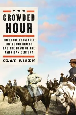The Crowded Hour: Theodore Roosevelt, Rough Riders, and the Dawn of the American Century - The Crowded Hour: Theodore Roosevelt, the Rough Riders, and the Dawn of the American Century