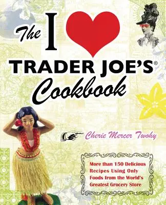 Cartea de bucate I Love Trader Joe's: More Than 150 Delicious Recipes Using Only Foods from the World's Greatest Grocery Store - The I Love Trader Joe's Cookbook: More Than 150 Delicious Recipes Using Only Foods from the World's Greatest Grocery Store