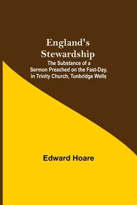 Administrarea Angliei; Substanța unei predici rostite în ziua postului, în biserica Trinity, Tunbridge Wells - England'S Stewardship; The Substance Of A Sermon Preached On The Fast-Day, In Trinity Church, Tunbridge Wells