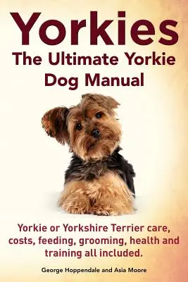 Yorkies. the Ultimate Yorkie Dog Manual. Yorkies sau Yorkshire Terriers Îngrijirea, costurile, hrănirea, îngrijirea, sănătatea și dresajul, toate incluse. - Yorkies. the Ultimate Yorkie Dog Manual. Yorkies or Yorkshire Terriers Care, Costs, Feeding, Grooming, Health and Training All Included.