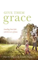 Dă-le har: Dazzling Your Kids with the Love of Jesus (Uimiți-vă copiii cu dragostea lui Iisus) - Give Them Grace: Dazzling Your Kids with the Love of Jesus
