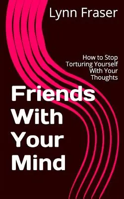 Prieteni cu mintea ta: Cum să nu te mai torturezi cu gândurile tale - Friends With Your Mind: How to Stop Torturing Yourself With Your Thoughts