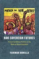 Viitori non-sovereign: Politica franceză din Caraibe în urma dezamăgirii - Non-Sovereign Futures: French Caribbean Politics in the Wake of Disenchantment