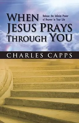 Când Iisus se roagă prin tine: Eliberează puterea infinită a cerului în viața ta - When Jesus Prays Through You: Release the Infinite Power of Heaven in Your Life