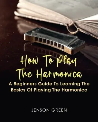 Cum să cânți la muzicuță: A Beginners Guide To Learning The Basics Of Playing The Harmonica - How To Play The Harmonica: A Beginners Guide To Learning The Basics Of Playing The Harmonica