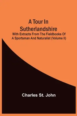 Un tur în Sutherlandshire: With Extracts From The Fieldbooks Of A Sportsman And Naturalist (Volume Ii) - A Tour In Sutherlandshire: With Extracts From The Fieldbooks Of A Sportsman And Naturalist (Volume Ii)