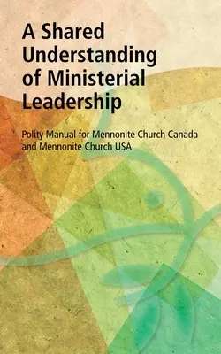 O înțelegere comună a conducerii ministeriale: Manual de politică pentru Biserica Menonită Canada și Biserica Menonită SUA - A Shared Understanding of Ministerial Leadership: Polity Manual for Mennonite Church Canada and Mennonite Church USA