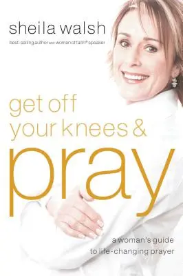 Ridică-te din genunchi și roagă-te: Ghidul unei femei pentru rugăciunea care schimbă viața - Get Off Your Knees and Pray: A Woman's Guide to Life-Changing Prayer