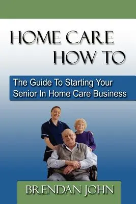Home Care How to: Ghidul pentru începerea afacerii dvs. de îngrijire la domiciliu pentru persoanele în vârstă - Home Care How to: The Guide to Starting Your Senior in Home Care Business
