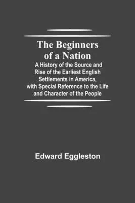The Beginners of a Nation; A History of the Source and Rise of the Earliest English Settlements in America, with Special Reference to the Life and Cha