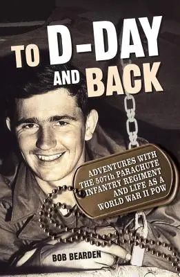 To D-Day and Back: Aventuri cu 507th Parachute Infantry Regiment and Life as a World War II Pow: A Memoir - To D-Day and Back: Adventures with the 507th Parachute Infantry Regiment and Life as a World War II Pow: A Memoir