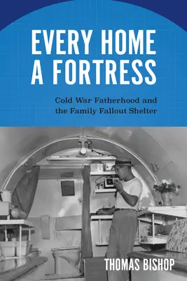 Fiecare casă o fortăreață: Paternitatea în Războiul Rece și adăpostul de protecție al familiei - Every Home a Fortress: Cold War Fatherhood and the Family Fallout Shelter