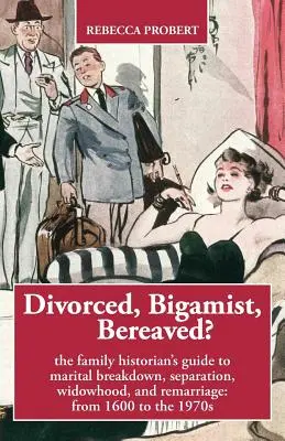 Divorțat, bigam, îndurerat? The Family Historian's Guide to Marital Breakdown, Separation, Widowhood, and Remarriage: from 1600 to the 1970s - Divorced, Bigamist, Bereaved? The Family Historian's Guide to Marital Breakdown, Separation, Widowhood, and Remarriage: from 1600 to the 1970s
