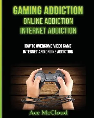 Dependența de jocuri: Dependența de online: Internet Addiction: Cum să depășești dependența de jocuri video, internet și online - Gaming Addiction: Online Addiction: Internet Addiction: How To Overcome Video Game, Internet, And Online Addiction