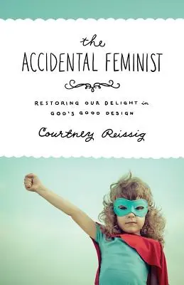 The Accidental Feminist: Restaurarea plăcerii noastre în designul bun al lui Dumnezeu - The Accidental Feminist: Restoring Our Delight in God's Good Design