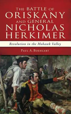 Bătălia de la Oriskany și generalul Nicholas Herkimer: Revoluție în Valea Mohawk - The Battle of Oriskany and General Nicholas Herkimer: Revolution in the Mohawk Valley