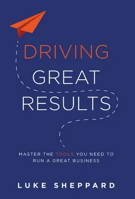 Conducerea unor rezultate excelente: Stăpânește instrumentele de care ai nevoie pentru a conduce o afacere excelentă - Driving Great Results: Master the Tools You Need to Run a Great Business