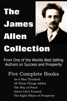 Colecția James Allen: As a Man Thinketh, All These Things Added, Calea păcii, Deasupra tumultului vieții, Cei opt piloni ai prosperității - The James Allen Collection: As a Man Thinketh, All These Things Added, the Way of Peace, Above Life's Turmoil, the Eight Pillars of Prosperity