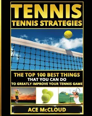 Tenis: Strategii de tenis: Cele mai bune 100 de lucruri pe care le puteți face pentru a vă îmbunătăți foarte mult jocul de tenis - Tennis: Tennis Strategies: The Top 100 Best Things That You Can Do To Greatly Improve Your Tennis Game