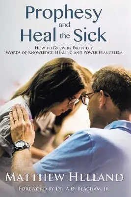 Profetizați și vindecați bolnavii: Cum să creșteți în profeție, cuvinte de cunoaștere, vindecare și putere de evanghelizare - Prophesy and Heal the Sick: How to Grow in Prophecy, Words of Knowledge, Healing, and Power Evangelism