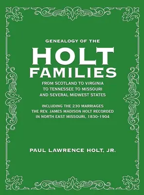 Genealogia familiilor Holt din Scoția până în Virginia, Tennessee, Missouri și mai multe state din Midwest: Inclusiv cele 230 de căsătorii ale Rev. Jam - Genealogy of the Holt Families From Scotland to Virginia to Tennessee to Missouri and several Midwest States: Including the 230 Marriages The Rev. Jam