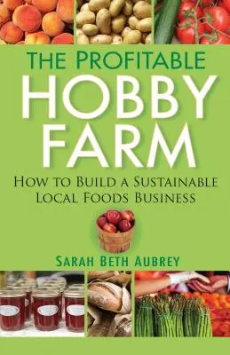 Ferma Hobby profitabilă, cum să construiești o afacere sustenabilă cu alimente locale - The Profitable Hobby Farm, How to Build a Sustainable Local Foods Business