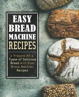 Rețete ușoare de mașină de pâine: Prepară toate tipurile de pâini delicioase cu rețete ușoare pentru mașina de pâine (2nd Edition) - Easy Bread Machine Recipes: Prepare All Types of Delicious Breads with Easy Bread Machine Recipes (2nd Edition)