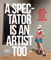 Un spectator este și el un artist: Cum privim arta, cum ne comportăm în preajma artei - A Spectator Is an Artist Too: How We Look at Art, How We Behave Around Art