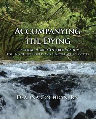 Accompanying the Dying: Practical, Heart-Centered Wisdom for End-Of-Life Doulas and Health Care Advocates