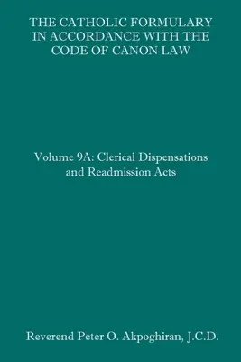 The Catholic Formulary in Accordance with the Code of Canon Law: Volumul 9A: Dispensele clericale și actele de readmisie - The Catholic Formulary in Accordance with the Code of Canon Law: Volume 9A: Clerical Dispensations and Readmission Acts