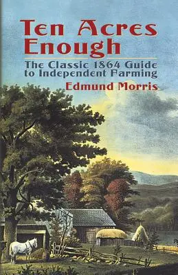 Zece acri de ajuns: Ghidul clasic din 1864 pentru agricultura independentă - Ten Acres Enough: The Classic 1864 Guide to Independent Farming