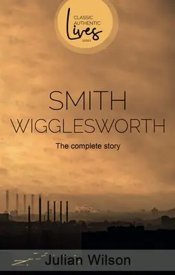 Smith Wigglesworth: Povestea completă - Smith Wigglesworth: The Complete Story