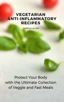 Rețete vegetariene antiinflamatorii: Protejați-vă corpul cu colecția finală de mâncăruri vegetariene și rapide - Vegetarian Anti-Inflammatory Recipes: Protect Your Body with the Ultimate Collection of Veggie and Fast Meals