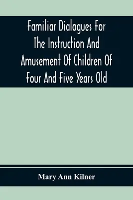 Dialoguri familiare pentru instruirea și amuzamentul copiilor de patru și cinci ani - Familiar Dialogues For The Instruction And Amusement Of Children Of Four And Five Years Old