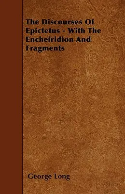 Discursurile lui Epictet: cu Encheiridionul și fragmentele - The Discourses Of Epictetus - With The Encheiridion And Fragments