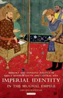 Identitatea imperială în Imperiul Mughal: Memorie și politică dinastică în Asia Centrală și de Sud modernă timpurie - Imperial Identity in the Mughal Empire: Memory and Dynastic Politics in Early Modern South and Central Asia