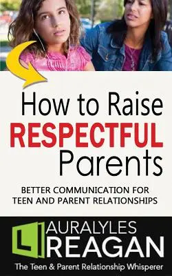Cum să crești părinți respectuoși: O comunicare mai bună pentru relațiile dintre adolescenți și părinți - How to Raise Respectful Parents: Better Communication for Teen and Parent Relationships
