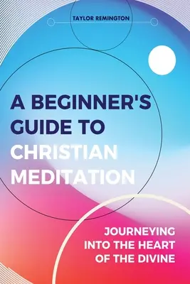 Ghidul unui începător pentru meditația creștină: Călătorind în inima divinului - A Beginner's Guide To Christian Meditation: Journeying into the Heart of the Divine