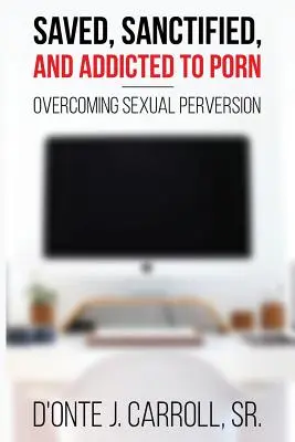 Salvat, sfințit și dependent de pornografie: Depășirea perversiunii sexuale - Saved, Sanctified, and Addicted to Porn: Overcoming Sexual Perversion