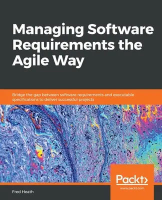 Managing Software Requirements the Agile Way: Faceți o punte între cerințele software și specificațiile executabile pentru a realiza proiecte de succes - Managing Software Requirements the Agile Way: Bridge the gap between software requirements and executable specifications to deliver successful project