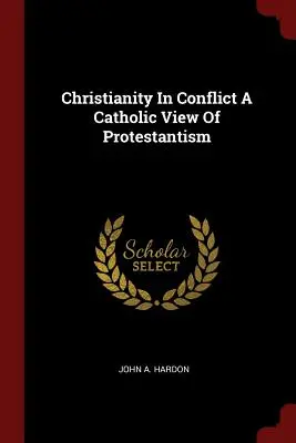 Creștinismul în conflict o viziune catolică asupra protestantismului (Christianity in Conflict a Catholic View of Protestantism) - Christianity in Conflict a Catholic View of Protestantism