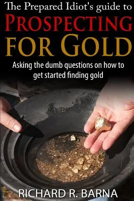 Ghidul Idiotului Pregătit pentru Prospectarea Aurului - The Prepared Idiot's Guide to Gold Prospecting