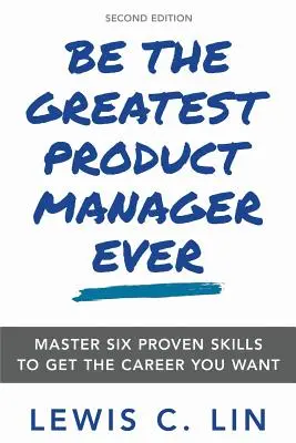 Fii cel mai bun manager de produs dintotdeauna: Master Six Proven Skills to Get the Career You Want - Be the Greatest Product Manager Ever: Master Six Proven Skills to Get the Career You Want