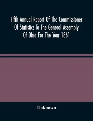 Al cincilea raport anual al comisarului de statistică către Adunarea Generală din Ohio pentru anul 1861 - Fifth Annual Report Of The Commissioner Of Statistics To The General Assembly Of Ohio For The Year 1861